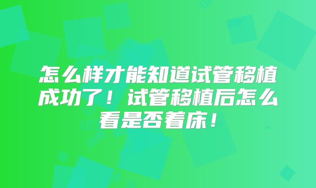 怎么样才能知道试管移植成功了！试管移植后怎么看是否着床！