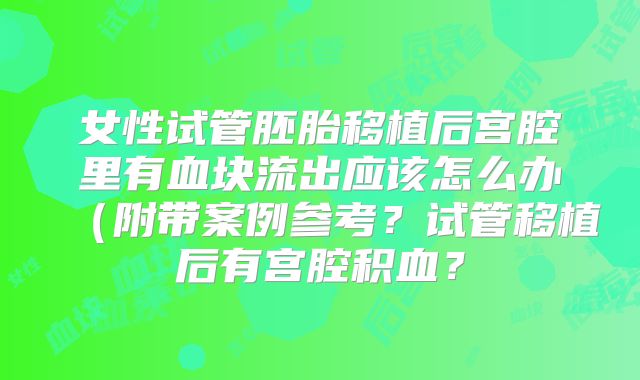 女性试管胚胎移植后宫腔里有血块流出应该怎么办(附带案例参考?试管移植后有宫腔积血?