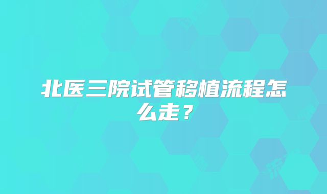 北医三院试管移植流程怎么走？