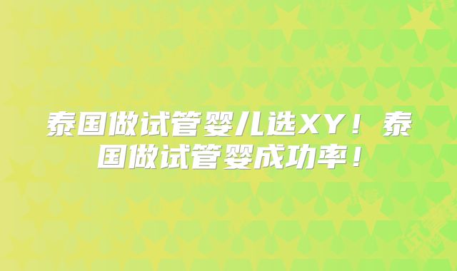 泰国做试管婴儿选XY！泰国做试管婴成功率！