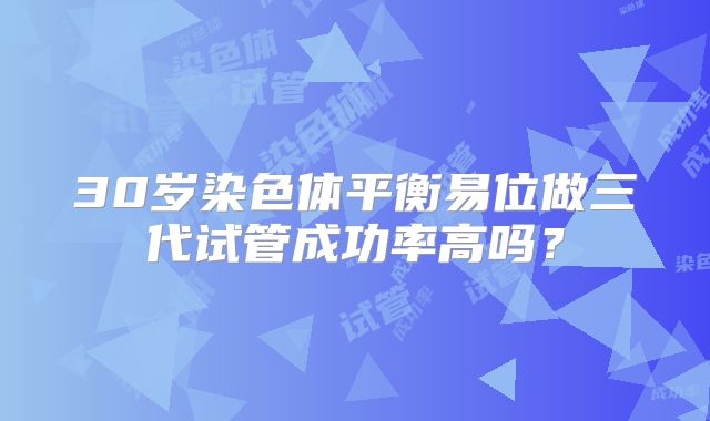30岁染色体平衡易位做三代试管成功率高吗？
