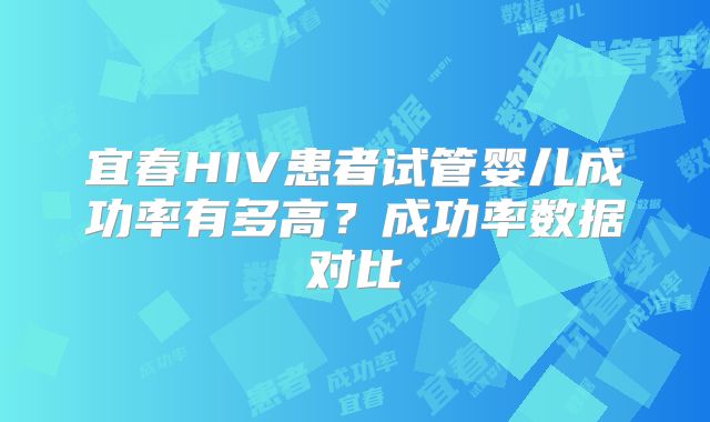 宜春HIV患者试管婴儿成功率有多高?成功率数据对比