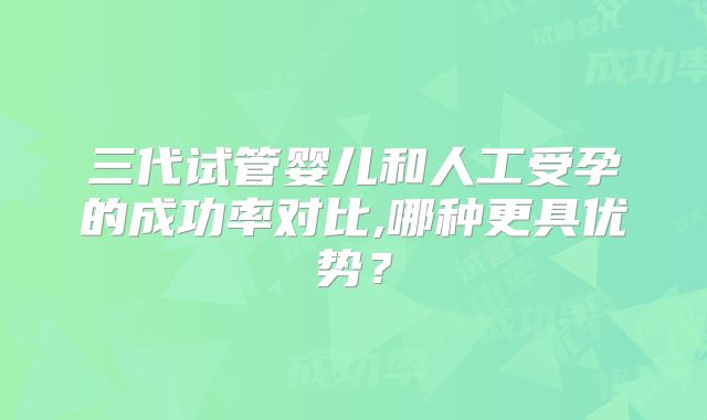 三代试管婴儿和人工受孕的成功率对比,哪种更具优势?