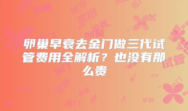 卵巢早衰去金门做三代试管费用全解析？也没有那么贵