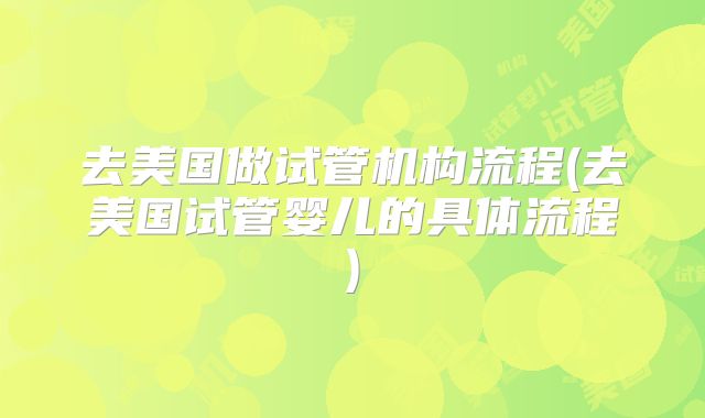 去美国做试管机构流程(去美国试管婴儿的具体流程)
