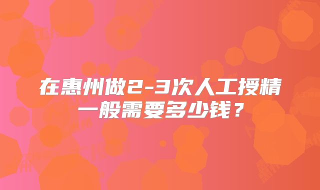 在惠州做2-3次人工授精一般需要多少钱？
