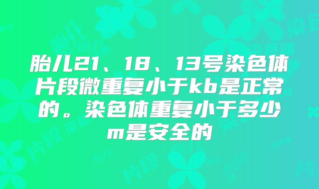 胎儿21、18、13号染色体片段微重复小于kb是正常的。染色体重复小于多少m是安全的