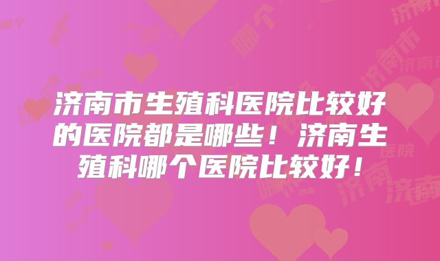 济南市生殖科医院比较好的医院都是哪些！济南生殖科哪个医院比较好！