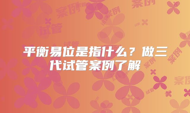平衡易位是指什么？做三代试管案例了解