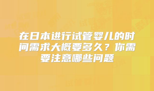 在日本进行试管婴儿的时间需求大概要多久?你需要注意哪些问题