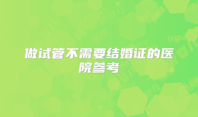 做试管不需要结婚证的医院参考