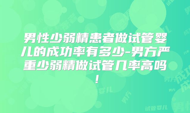 男性少弱精患者做试管婴儿的成功率有多少-男方严重少弱精做试管几率高吗！