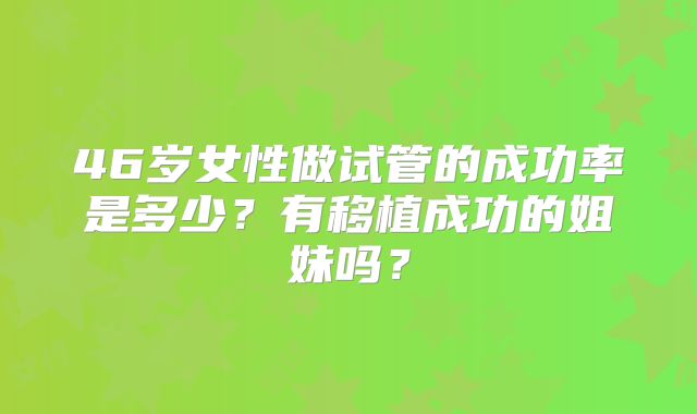 46岁女性做试管的成功率是多少？有移植成功的姐妹吗？