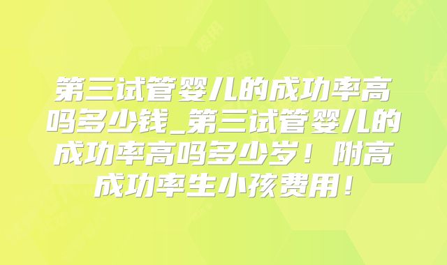 第三试管婴儿的成功率高吗多少钱_第三试管婴儿的成功率高吗多少岁!附高成功率生小孩费用!
