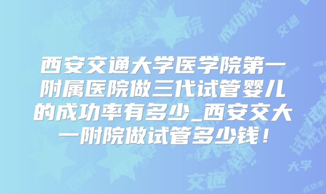 西安交通大学医学院第一附属医院做三代试管婴儿的成功率有多少_西安交大一附院做试管多少钱！
