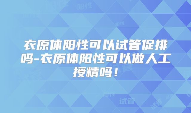 衣原体阳性可以试管促排吗-衣原体阳性可以做人工授精吗！