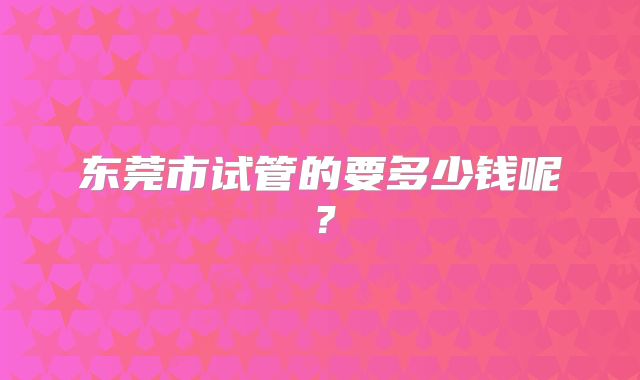 东莞市试管的要多少钱呢？