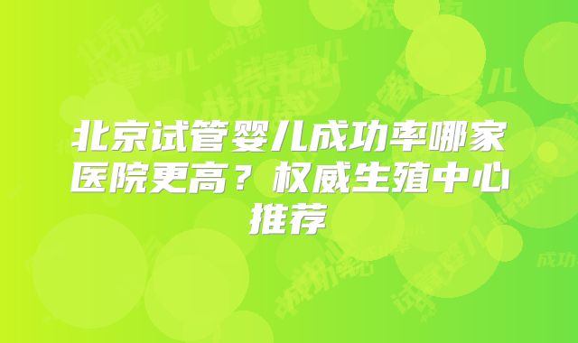 北京试管婴儿成功率哪家医院更高?权威生殖中心推荐