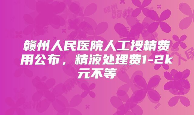 赣州人民医院人工授精费用公布，精液处理费1-2k元不等