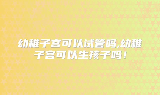 幼稚子宫可以试管吗,幼稚子宫可以生孩子吗！