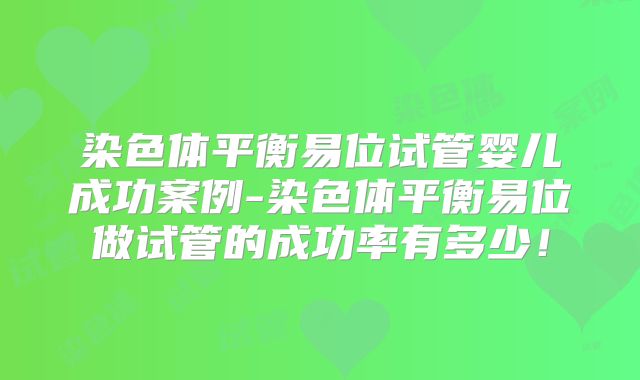 染色体平衡易位试管婴儿成功案例-染色体平衡易位做试管的成功率有多少!