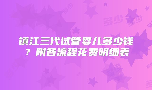 镇江三代试管婴儿多少钱？附各流程花费明细表