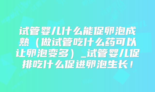试管婴儿什么能促卵泡成熟（做试管吃什么药可以让卵泡变多）_试管婴儿促排吃什么促进卵泡生长！