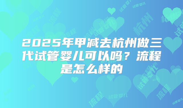 2025年甲减去杭州做三代试管婴儿可以吗?流程是怎么样的
