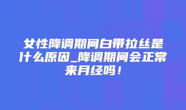 女性降调期间白带拉丝是什么原因_降调期间会正常来月经吗！