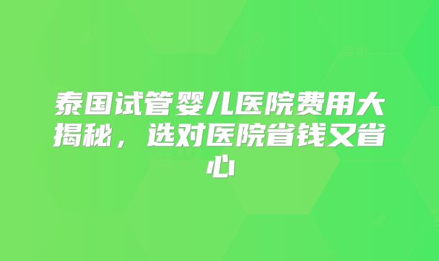 泰国试管婴儿医院费用大揭秘,选对医院省钱又省心