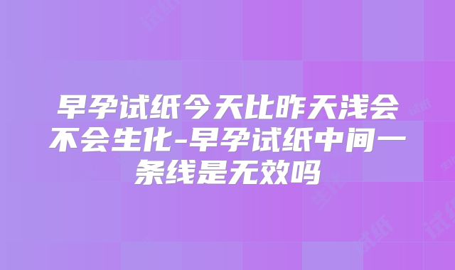早孕试纸今天比昨天浅会不会生化-早孕试纸中间一条线是无效吗
