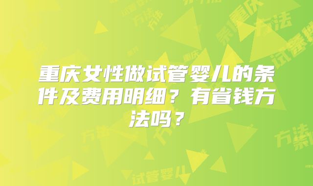 重庆女性做试管婴儿的条件及费用明细？有省钱方法吗？
