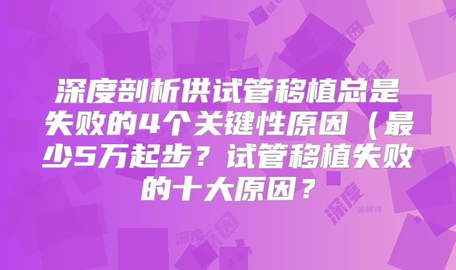 深度剖析供试管移植总是失败的4个关键性原因（最少5万起步？试管移植失败的十大原因？