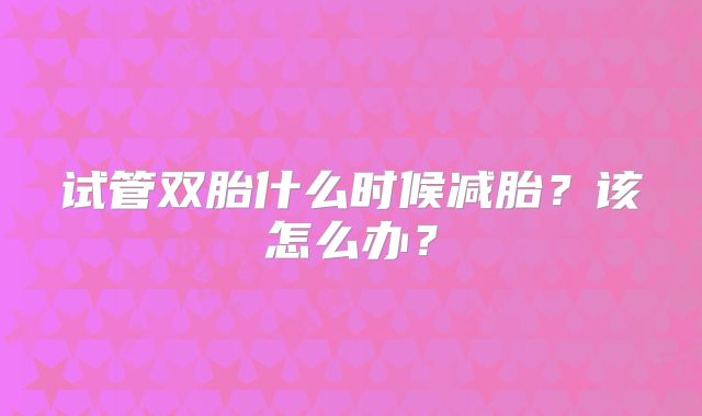 试管双胎什么时候减胎？该怎么办？