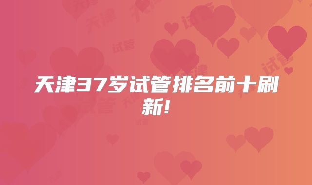 天津37岁试管排名前十刷新!