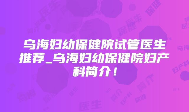乌海妇幼保健院试管医生推荐_乌海妇幼保健院妇产科简介!