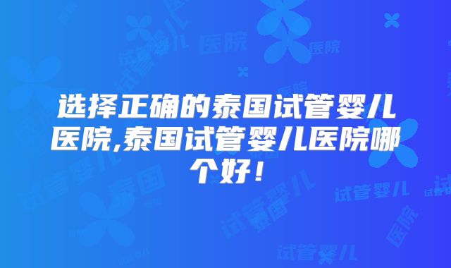 选择正确的泰国试管婴儿医院,泰国试管婴儿医院哪个好！