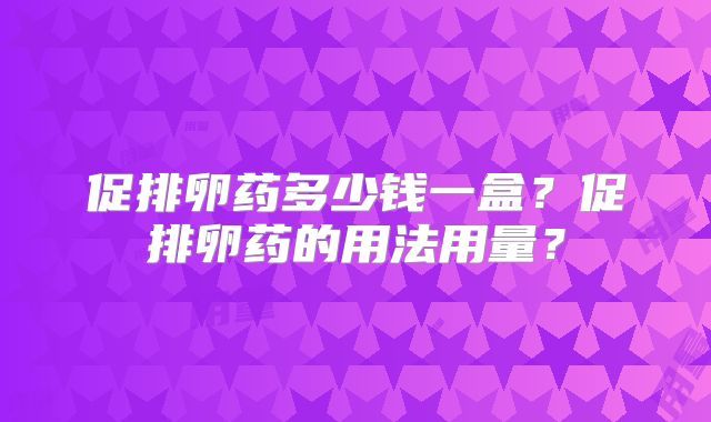 促排卵药多少钱一盒？促排卵药的用法用量？