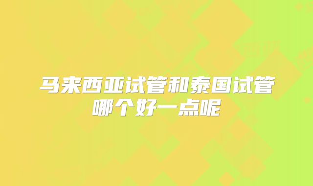 马来西亚试管和泰国试管哪个好一点呢