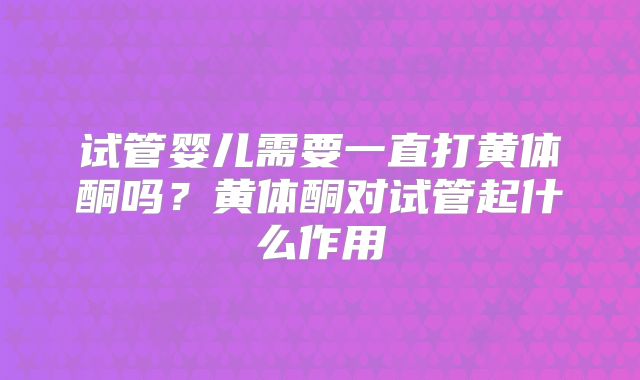 试管婴儿需要一直打黄体酮吗？黄体酮对试管起什么作用