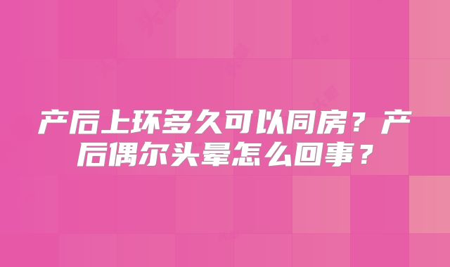 产后上环多久可以同房?产后偶尔头晕怎么回事?