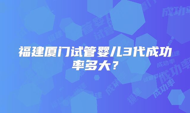 福建厦门试管婴儿3代成功率多大?