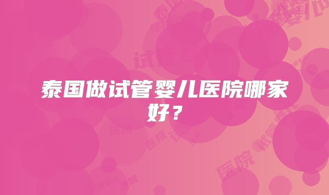 泰国做试管婴儿医院哪家好？