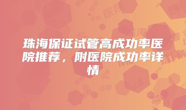 珠海保证试管高成功率医院推荐,附医院成功率详情