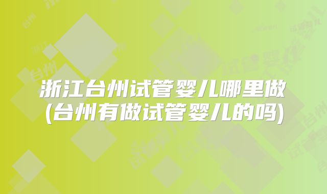 浙江台州试管婴儿哪里做(台州有做试管婴儿的吗)