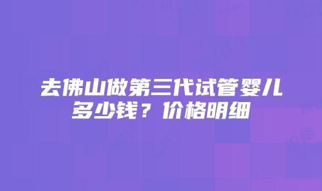 去佛山做第三代试管婴儿多少钱？价格明细