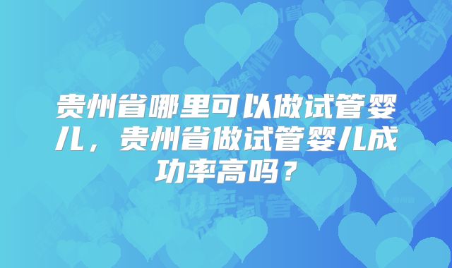 贵州省哪里可以做试管婴儿，贵州省做试管婴儿成功率高吗？