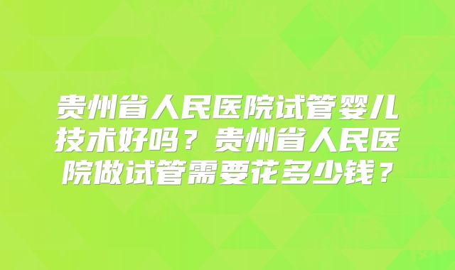 贵州省人民医院试管婴儿技术好吗？贵州省人民医院做试管需要花多少钱？