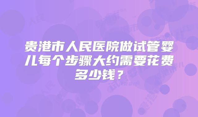 贵港市人民医院做试管婴儿每个步骤大约需要花费多少钱?