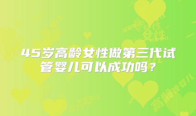 45岁高龄女性做第三代试管婴儿可以成功吗?